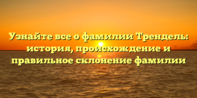Узнайте все о фамилии Трендель: история, происхождение и правильное склонение фамилии