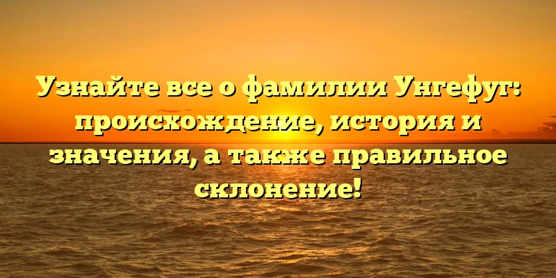 Узнайте все о фамилии Унгефуг: происхождение, история и значения, а также правильное склонение! Узнайте все о фамилии Унгефуг: происхождение, история и значения, а также правильное склонение!