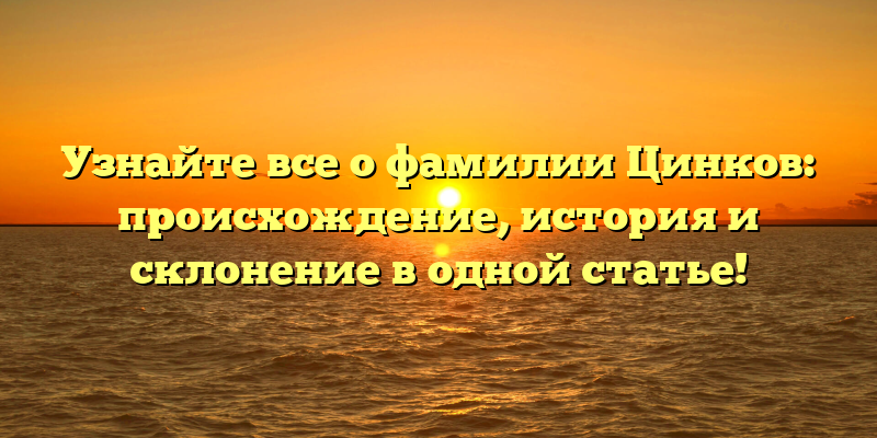 Узнайте все о фамилии Цинков: происхождение, история и склонение в одной статье!