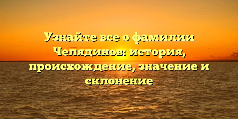 Узнайте все о фамилии Челядинов: история, происхождение, значение и склонение Узнайте все о фамилии Челядинов: история, происхождение, значение и склонение