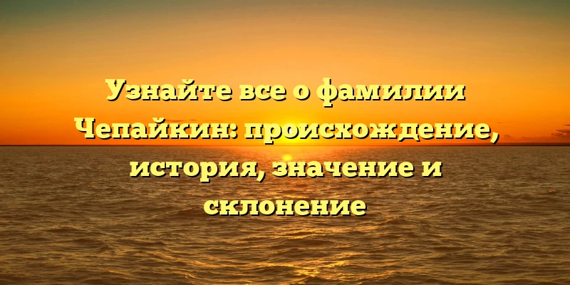 Узнайте все о фамилии Чепайкин: происхождение, история, значение и склонение Узнайте все о фамилии Чепайкин: происхождение, история, значение и склонение