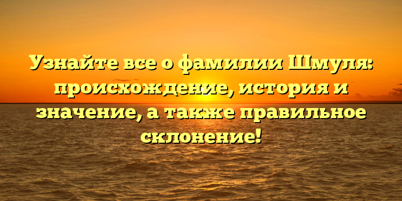 Узнайте все о фамилии Шмуля: происхождение, история и значение, а также правильное склонение!