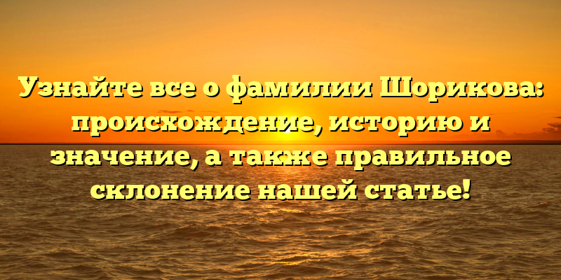 Узнайте все о фамилии Шорикова: происхождение, историю и значение, а также правильное склонение нашей статье!