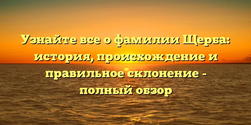 Узнайте все о фамилии Щерба: история, происхождение и правильное склонение - полный обзор Узнайте все о фамилии Щерба: история, происхождение и правильное склонение - полный обзор