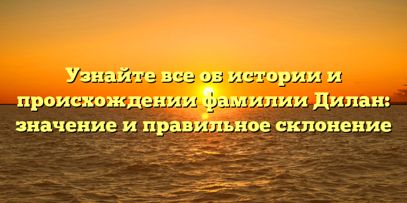 Узнайте все об истории и происхождении фамилии Дилан: значение и правильное склонение