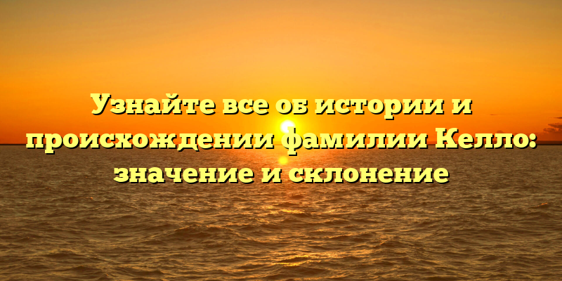 Узнайте все об истории и происхождении фамилии Келло: значение и склонение