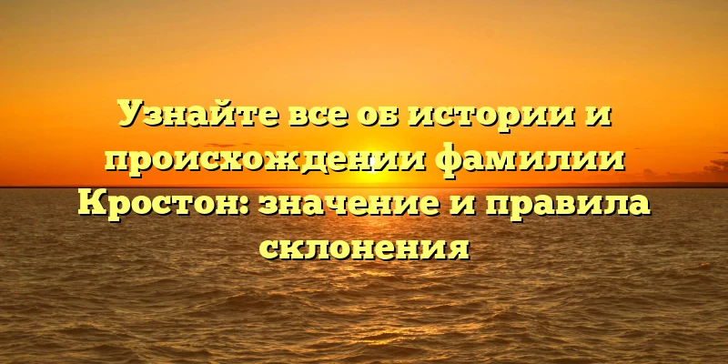 Узнайте все об истории и происхождении фамилии Кростон: значение и правила склонения Узнайте все об истории и происхождении фамилии Кростон: значение и правила склонения