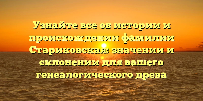 Узнайте все об истории и происхождении фамилии Стариковская: значении и склонении для вашего генеалогического древа Узнайте все об истории и происхождении фамилии Стариковская: значении и склонении для вашего генеалогического древа