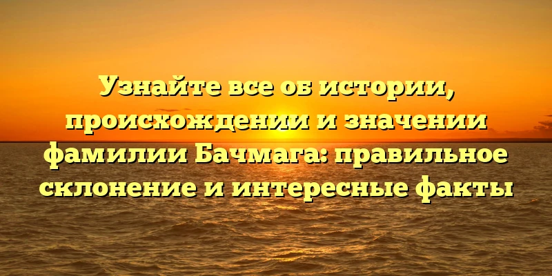 Узнайте все об истории, происхождении и значении фамилии Бачмага: правильное склонение и интересные факты Узнайте все об истории, происхождении и значении фамилии Бачмага: правильное склонение и интересные факты