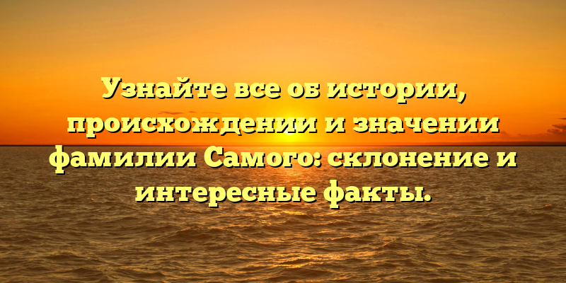 Узнайте все об истории, происхождении и значении фамилии Самого: склонение и интересные факты.