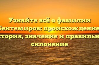 Узнайте всё о фамилии Бектемиров: происхождение, история, значение и правильное склонение