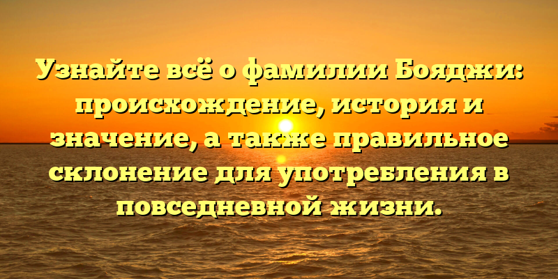 Узнайте всё о фамилии Бояджи: происхождение, история и значение, а также правильное склонение для употребления в повседневной жизни.