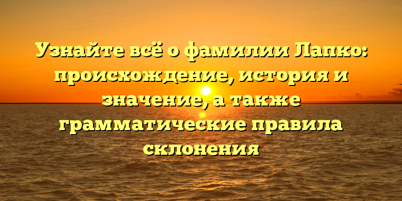 Узнайте всё о фамилии Лапко: происхождение, история и значениe, а также грамматические правила склонения