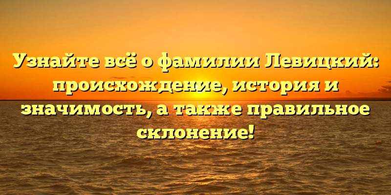 Узнайте всё о фамилии Левицкий: происхождение, история и значимость, а также правильное склонение!