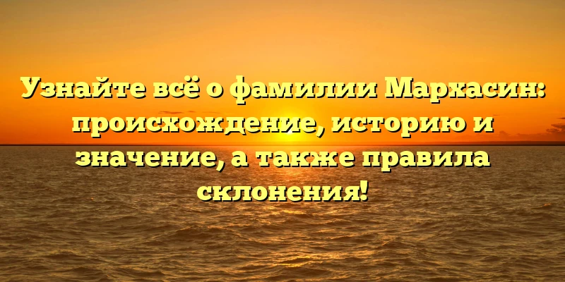 Узнайте всё о фамилии Мархасин: происхождение, историю и значение, а также правила склонения!