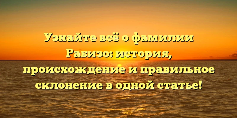 Узнайте всё о фамилии Рабизо: история, происхождение и правильное склонение в одной статье!