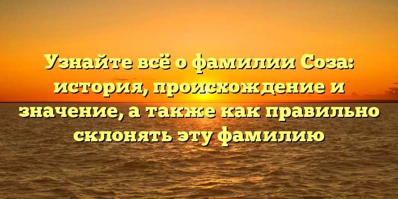 Узнайте всё о фамилии Соза: история, происхождение и значение, а также как правильно склонять эту фамилию