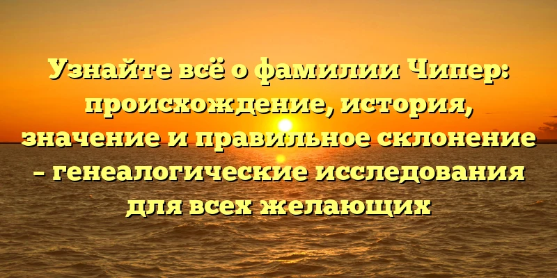 Узнайте всё о фамилии Чипер: происхождение, история, значение и правильное склонение – генеалогические исследования для всех желающих Узнайте всё о фамилии Чипер: происхождение, история, значение и правильное склонение – генеалогические исследования для всех желающих