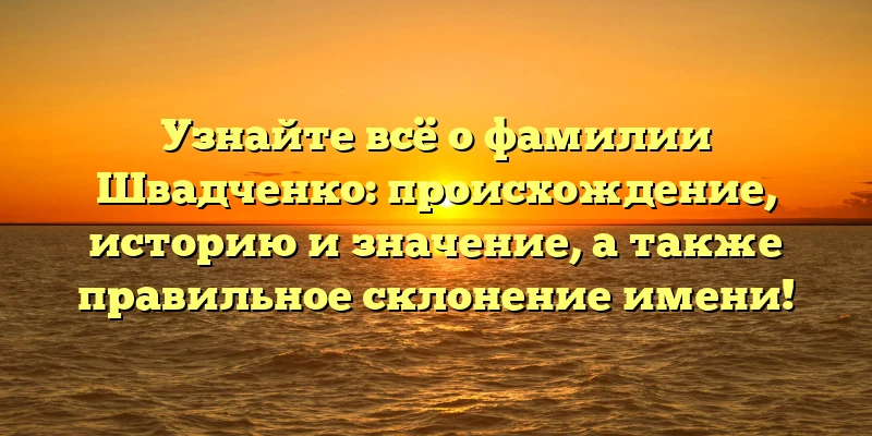 Узнайте всё о фамилии Швадченко: происхождение, историю и значение, а также правильное склонение имени! Узнайте всё о фамилии Швадченко: происхождение, историю и значение, а также правильное склонение имени!