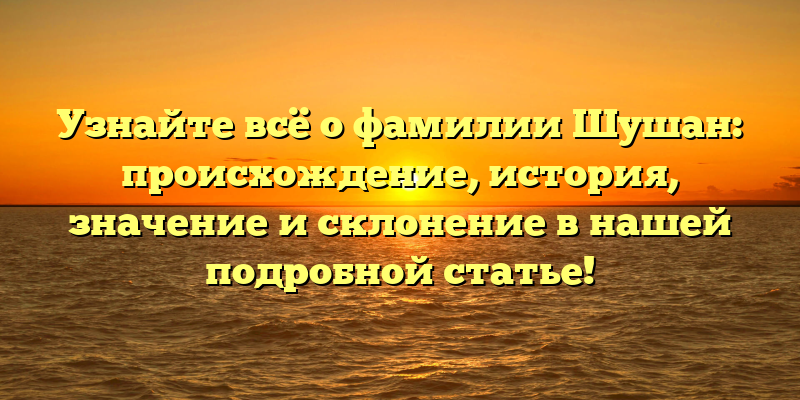 Узнайте всё о фамилии Шушан: происхождение, история, значение и склонение в нашей подробной статье!