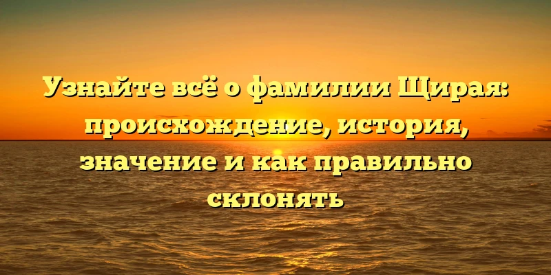 Узнайте всё о фамилии Щирая: происхождение, история, значение и как правильно склонять