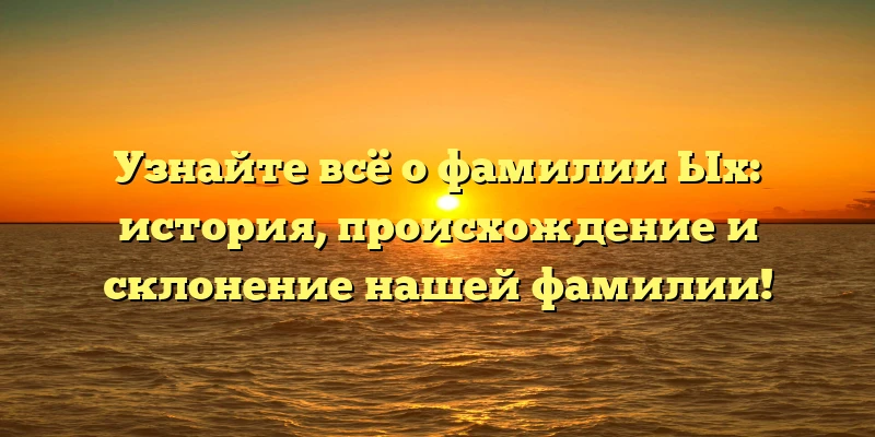 Узнайте всё о фамилии Ых: история, происхождение и склонение нашей фамилии! Узнайте всё о фамилии Ых: история, происхождение и склонение нашей фамилии!