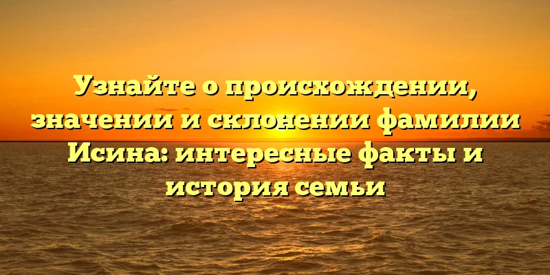 Узнайте о происхождении, значении и склонении фамилии Исина: интересные факты и история семьи Узнайте о происхождении, значении и склонении фамилии Исина: интересные факты и история семьи