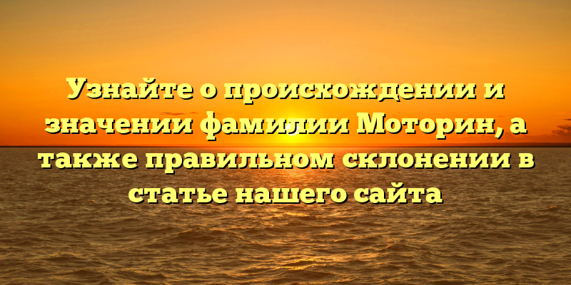 Узнайте о происхождении и значении фамилии Моторин, а также правильном склонении в статье нашего сайта