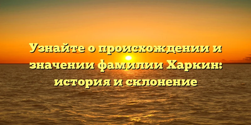 Узнайте о происхождении и значении фамилии Харкин: история и склонение Узнайте о происхождении и значении фамилии Харкин: история и склонение