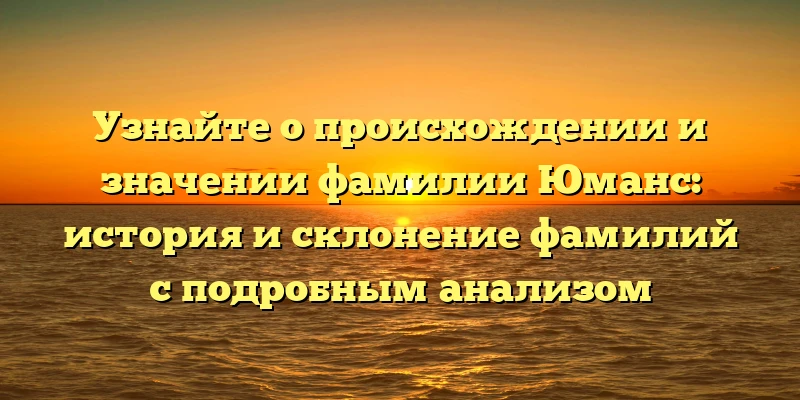 Узнайте о происхождении и значении фамилии Юманс: история и склонение фамилий с подробным анализом Узнайте о происхождении и значении фамилии Юманс: история и склонение фамилий с подробным анализом