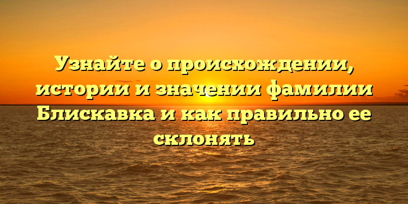 Узнайте о происхождении, истории и значении фамилии Блискавка и как правильно ее склонять