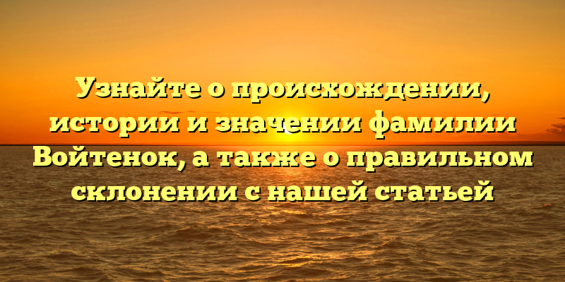 Узнайте о происхождении, истории и значении фамилии Войтенок, а также о правильном склонении с нашей статьей