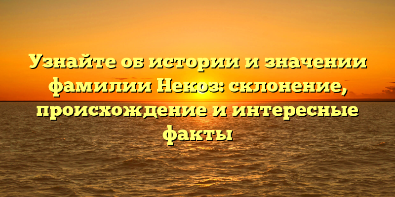 Узнайте об истории и значении фамилии Некоз: склонение, происхождение и интересные факты