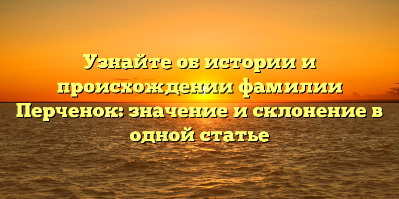 Узнайте об истории и происхождении фамилии Перченок: значение и склонение в одной статье