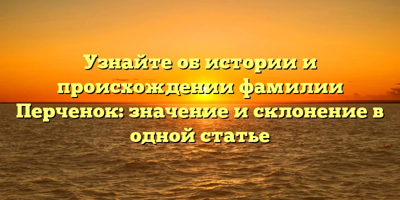 Узнайте об истории и происхождении фамилии Перченок: значение и склонение в одной статье Узнайте об истории и происхождении фамилии Перченок: значение и склонение в одной статье