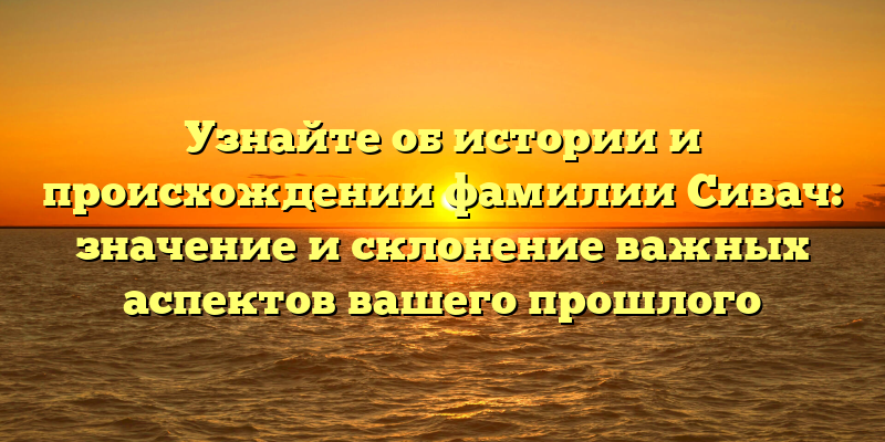 Узнайте об истории и происхождении фамилии Сивач: значение и склонение важных аспектов вашего прошлого