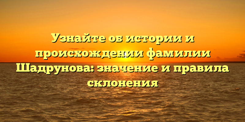 Узнайте об истории и происхождении фамилии Шадрунова: значение и правила склонения