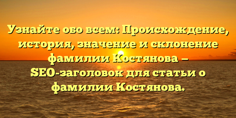 Узнайте обо всем: Происхождение, история, значение и склонение фамилии Костянова — SEO-заголовок для статьи о фамилии Костянова.
