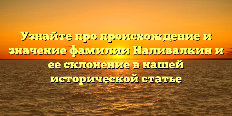 Узнайте про происхождение и значение фамилии Наливалкин и ее склонение в нашей исторической статье