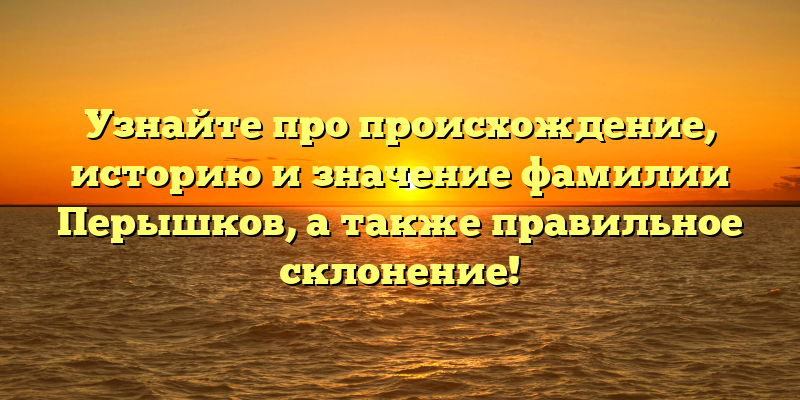 Узнайте про происхождение, историю и значение фамилии Перышков, а также правильное склонение!