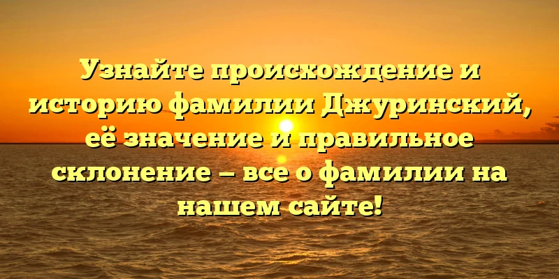 Узнайте происхождение и историю фамилии Джуринский, её значение и правильное склонение — все о фамилии на нашем сайте! Узнайте происхождение и историю фамилии Джуринский, её значение и правильное склонение — все о фамилии на нашем сайте!
