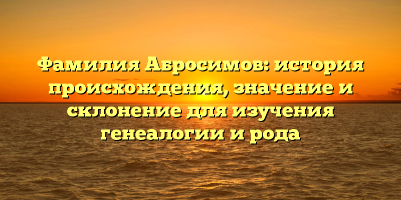 Фамилия Абросимов: история происхождения, значение и склонение для изучения генеалогии и рода