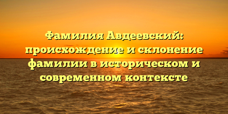 Фамилия Авдеевский: происхождение и склонение фамилии в историческом и современном контексте