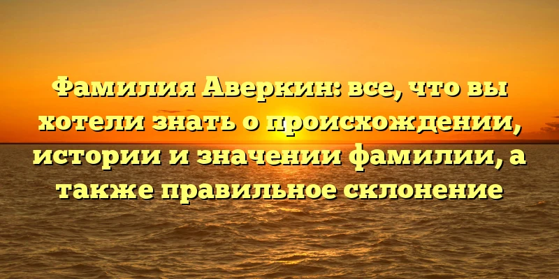 Фамилия Аверкин: все, что вы хотели знать о происхождении, истории и значении фамилии, а также правильное склонение Фамилия Аверкин: все, что вы хотели знать о происхождении, истории и значении фамилии, а также правильное склонение