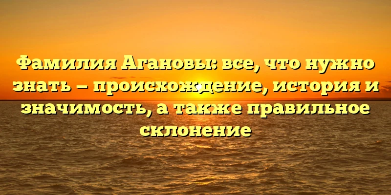 Фамилия Агановы: все, что нужно знать — происхождение, история и значимость, а также правильное склонение Фамилия Агановы: все, что нужно знать — происхождение, история и значимость, а также правильное склонение