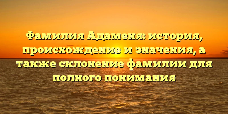 Фамилия Адаменя: история, происхождение и значения, а также склонение фамилии для полного понимания Фамилия Адаменя: история, происхождение и значения, а также склонение фамилии для полного понимания