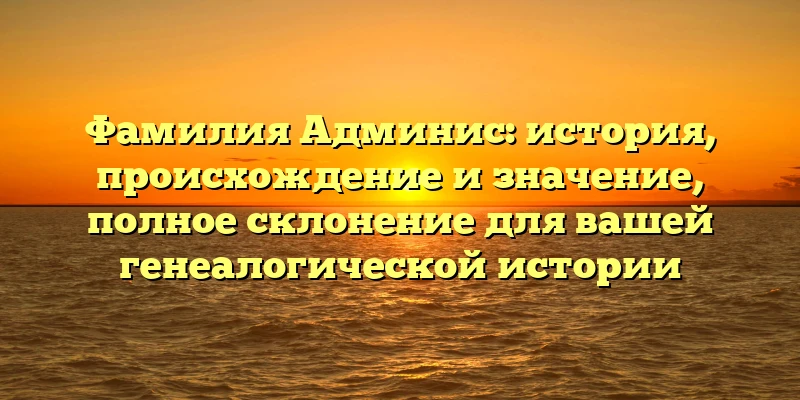 Фамилия Админис: история, происхождение и значение, полное склонение для вашей генеалогической истории Фамилия Админис: история, происхождение и значение, полное склонение для вашей генеалогической истории