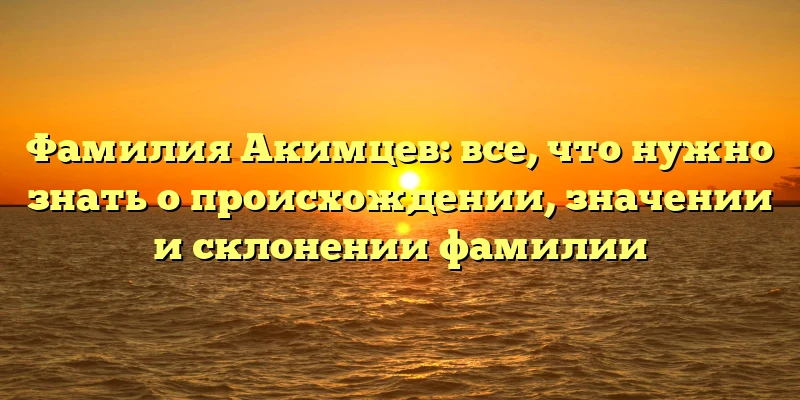 Фамилия Акимцев: все, что нужно знать о происхождении, значении и склонении фамилии Фамилия Акимцев: все, что нужно знать о происхождении, значении и склонении фамилии