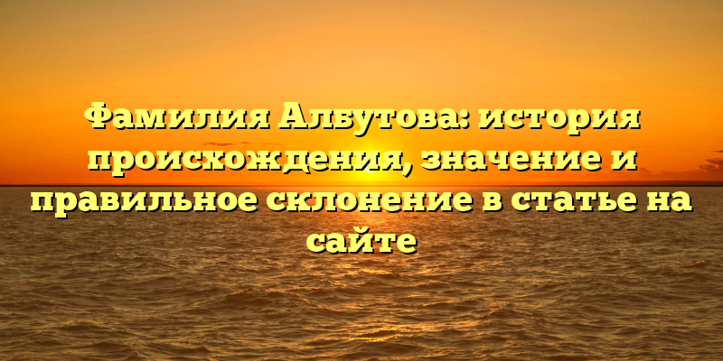 Фамилия Албутова: история происхождения, значение и правильное склонение в статье на сайте