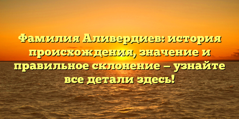 Фамилия Аливердиев: история происхождения, значение и правильное склонение — узнайте все детали здесь!